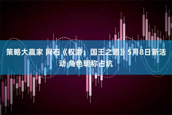 策略大赢家 网石《权游：国王之路》5月8日新活动 角色昵称占坑