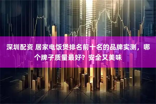 深圳配资 居家电饭煲排名前十名的品牌实测，哪个牌子质量最好？安全又美味