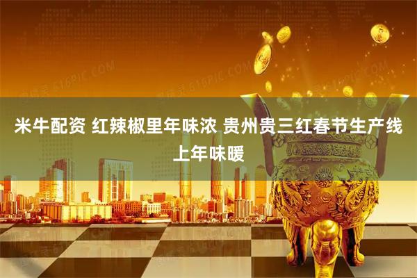 米牛配资 红辣椒里年味浓 贵州贵三红春节生产线上年味暖