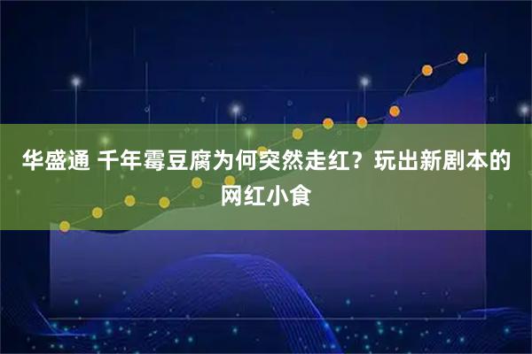 华盛通 千年霉豆腐为何突然走红？玩出新剧本的网红小食