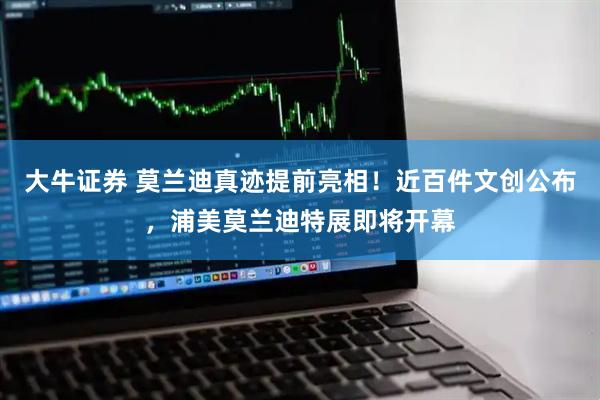 大牛证券 莫兰迪真迹提前亮相！近百件文创公布，浦美莫兰迪特展即将开幕