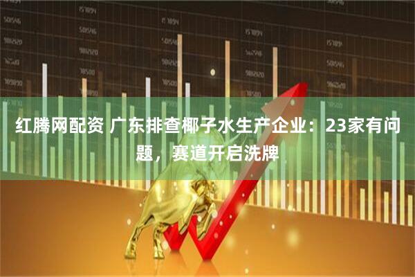 红腾网配资 广东排查椰子水生产企业：23家有问题，赛道开启洗牌