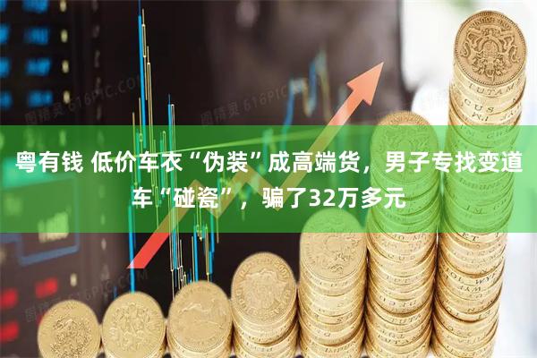 粤有钱 低价车衣“伪装”成高端货，男子专找变道车“碰瓷”，骗了32万多元